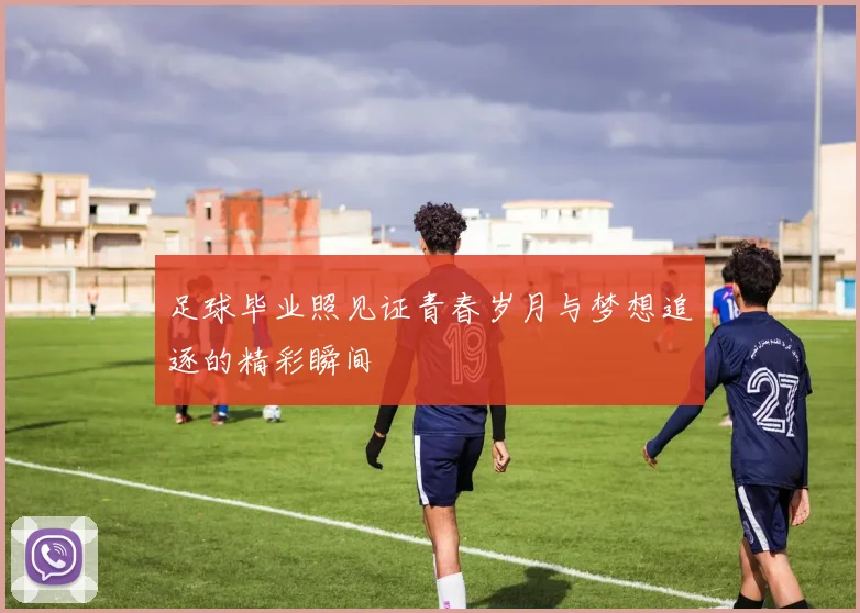 足球毕业照见证青春岁月与梦想追逐的精彩瞬间