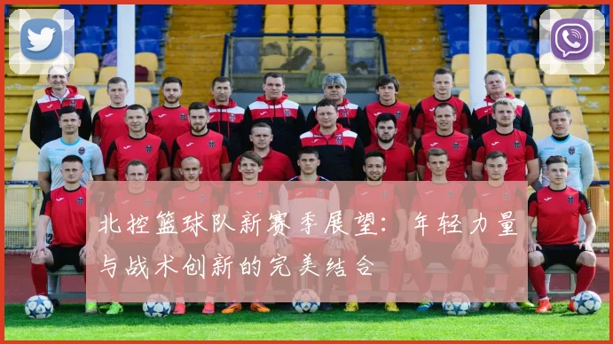 北控篮球队新赛季展望：年轻力量与战术创新的完美结合
