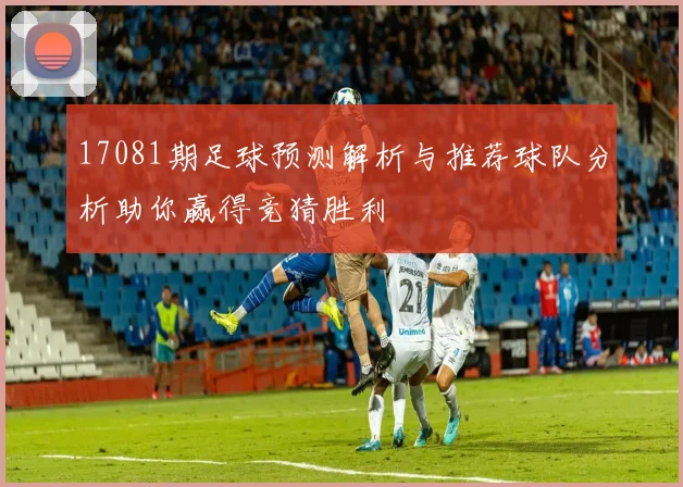 17081期足球预测解析与推荐球队分析助你赢得竞猜胜利