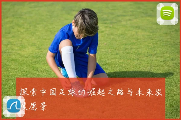 探索中国足球的崛起之路与未来发展愿景