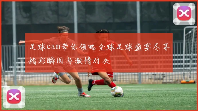 足球cam带你领略全球足球盛宴尽享精彩瞬间与激情对决