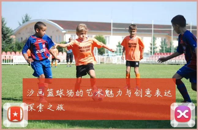 沙画篮球场的艺术魅力与创意表达探索之旅