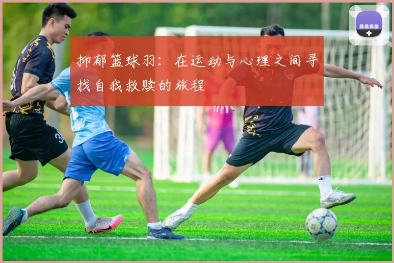 抑郁篮球羽：在运动与心理之间寻找自我救赎的旅程