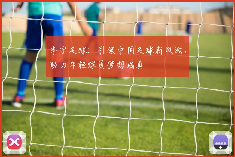 李宁足球：引领中国足球新风潮，助力年轻球员梦想成真