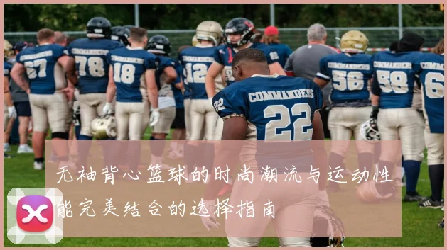 无袖背心篮球的时尚潮流与运动性能完美结合的选择指南